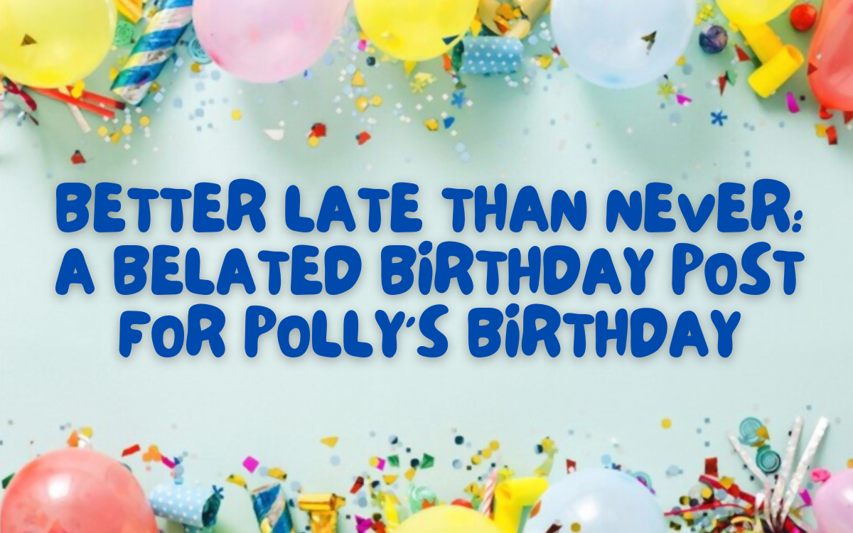 Better Late Than Never: A Belated Birthday Post for Polly’s Birthday