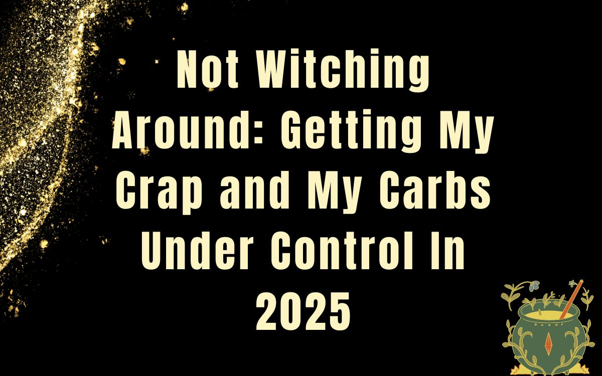 Not Witching Around: Getting My Crap and My Carbs Under Control In 2025